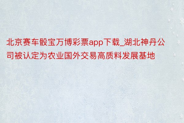 北京赛车骰宝万博彩票app下载_湖北神丹公司被认定为农业国外交易高质料发展基地