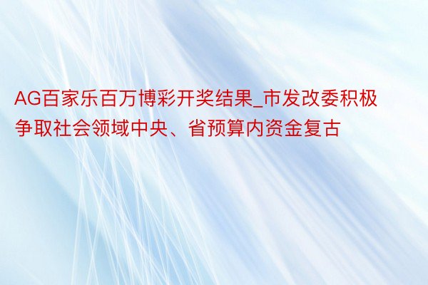 AG百家乐百万博彩开奖结果_市发改委积极争取社会领域中央、省预算内资金复古