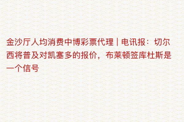 金沙厅人均消费中博彩票代理 | 电讯报：切尔西将普及对凯塞多的报价，布莱顿签库杜斯是一个信号