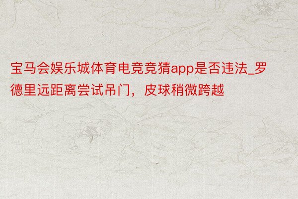 宝马会娱乐城体育电竞竞猜app是否违法_罗德里远距离尝试吊门，皮球稍微跨越