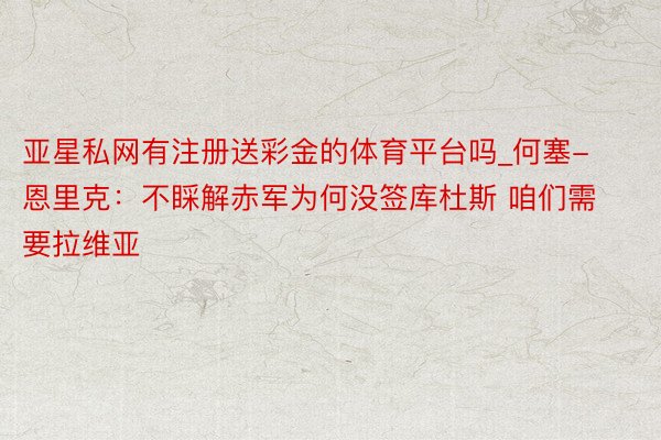 亚星私网有注册送彩金的体育平台吗_何塞-恩里克：不睬解赤军为何没签库杜斯 咱们需要拉维亚