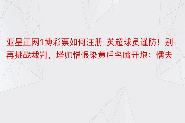 亚星正网1博彩票如何注册_英超球员谨防！别再挑战裁判，塔帅憎恨染黄后名嘴开炮：懦夫