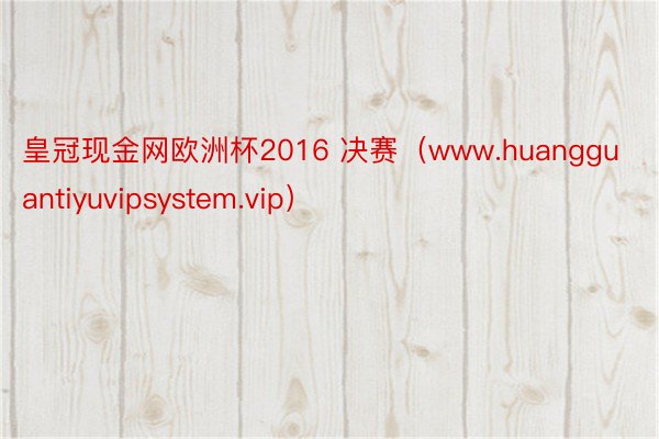 皇冠现金网欧洲杯2016 决赛（www.huangguantiyuvipsystem.vip）