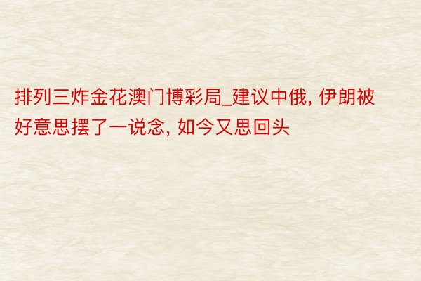 排列三炸金花澳门博彩局_建议中俄, 伊朗被好意思摆了一说念, 如今又思回头