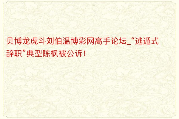 贝博龙虎斗刘伯温博彩网高手论坛_“逃遁式辞职”典型陈枫被公诉！