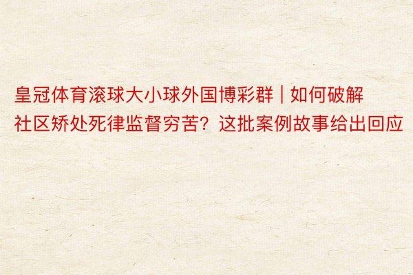 皇冠体育滚球大小球外国博彩群 | 如何破解社区矫处死律监督穷苦？这批案例故事给出回应