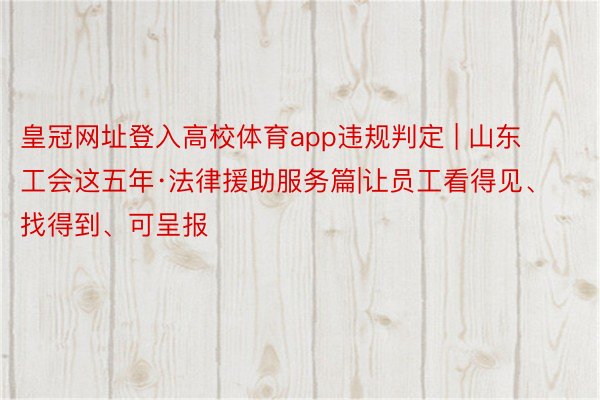 皇冠网址登入高校体育app违规判定 | 山东工会这五年·法律援助服务篇|让员工看得见、找得到、可呈报