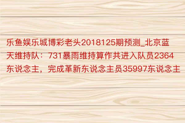 乐鱼娱乐城博彩老头2018125期预测_北京蓝天维持队：731暴雨维持算作共进入队员2364东说念主，完成革新东说念主员35997东说念主