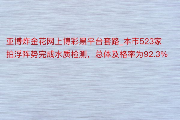 亚博炸金花网上博彩黑平台套路_本市523家拍浮阵势完成水质检测，总体及格率为92.3%