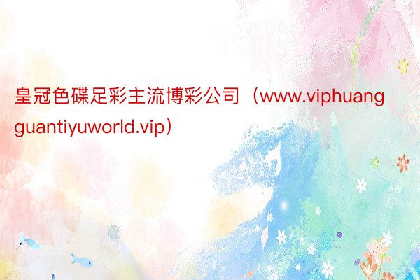 皇冠色碟足彩主流博彩公司（www.viphuangguantiyuworld.vip）