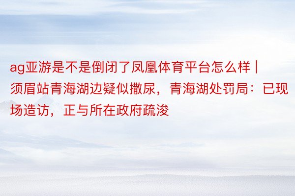 ag亚游是不是倒闭了凤凰体育平台怎么样 | 须眉站青海湖边疑似撒尿，青海湖处罚局：已现场造访，正与所在政府疏浚