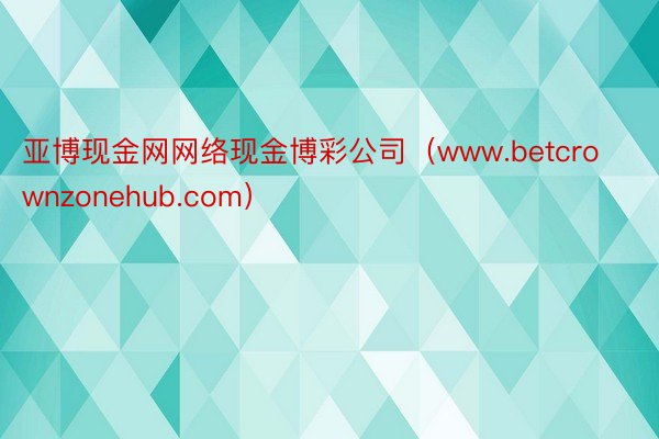 亚博现金网网络现金博彩公司（www.betcrownzonehub.com）