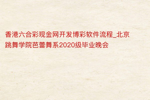 香港六合彩现金网开发博彩软件流程_北京跳舞学院芭蕾舞系2020级毕业晚会