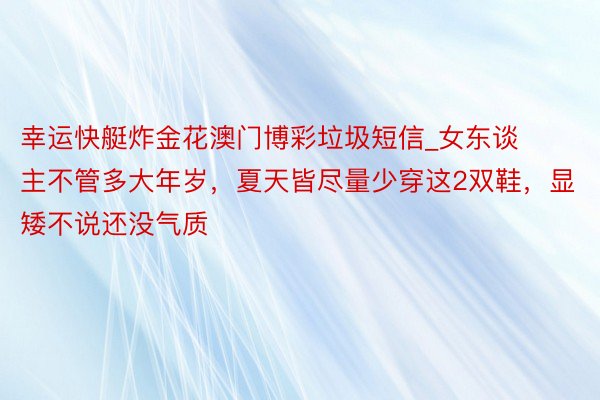 幸运快艇炸金花澳门博彩垃圾短信_女东谈主不管多大年岁，夏天皆尽量少穿这2双鞋，显矮不说还没气质