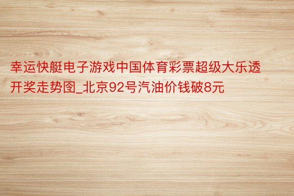 幸运快艇电子游戏中国体育彩票超级大乐透开奖走势囹_北京92号汽油价钱破8元