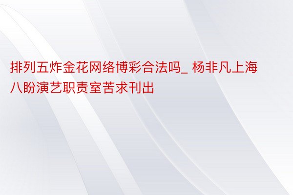 排列五炸金花网络博彩合法吗_ 杨非凡上海八盼演艺职责室苦求刊出