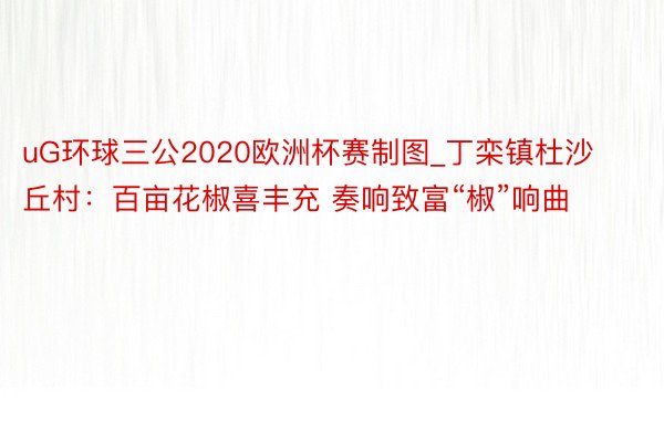 uG环球三公2020欧洲杯赛制图_丁栾镇杜沙丘村：百亩花椒喜丰充 奏响致富“椒”响曲