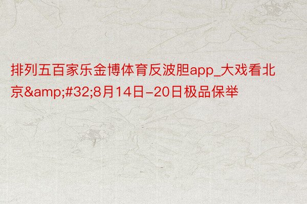 排列五百家乐金博体育反波胆app_大戏看北京&#32;8月14日-20日极品保举