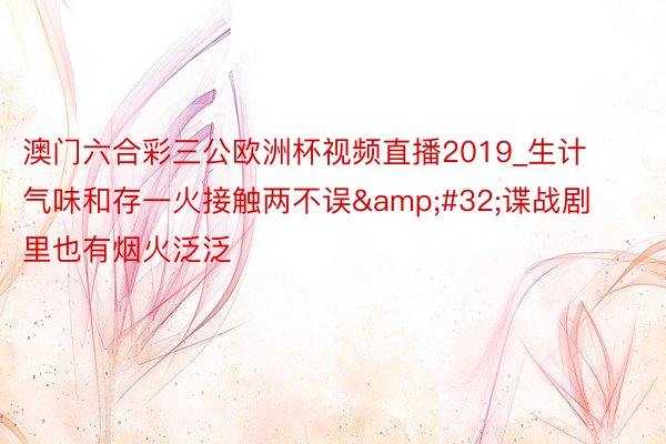 澳门六合彩三公欧洲杯视频直播2019_生计气味和存一火接触两不误&#32;谍战剧里也有烟火泛泛