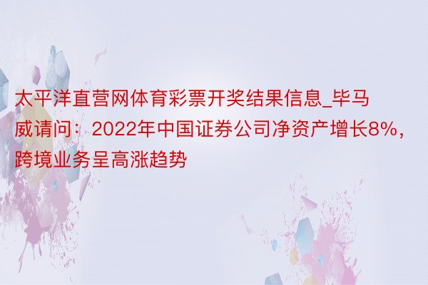 太平洋直营网体育彩票开奖结果信息_毕马威请问：2022年中国证券公司净资产增长8%，跨境业务呈高涨趋势