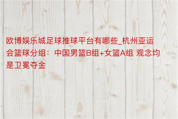 欧博娱乐城足球推球平台有哪些_杭州亚运会篮球分组：中国男篮B组+女篮A组 观念均是卫冕夺金