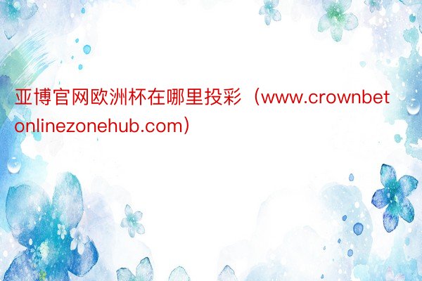 亚博官网欧洲杯在哪里投彩（www.crownbetonlinezonehub.com）