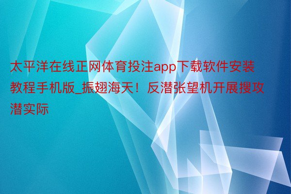 太平洋在线正网体育投注app下载软件安装教程手机版_振翅海天！反潜张望机开展搜攻潜实际