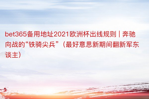 bet365备用地址2021欧洲杯出线规则 | 奔驰向战的“铁骑尖兵”（最好意思新期间翻新军东谈主）