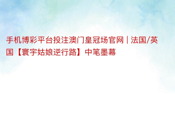 手机博彩平台投注澳门皇冠场官网 | 法国/英国【寰宇姑娘逆行路】中笔墨幕