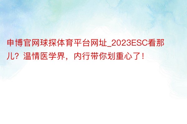 申博官网球探体育平台网址_2023ESC看那儿？温情医学界，内行带你划重心了！