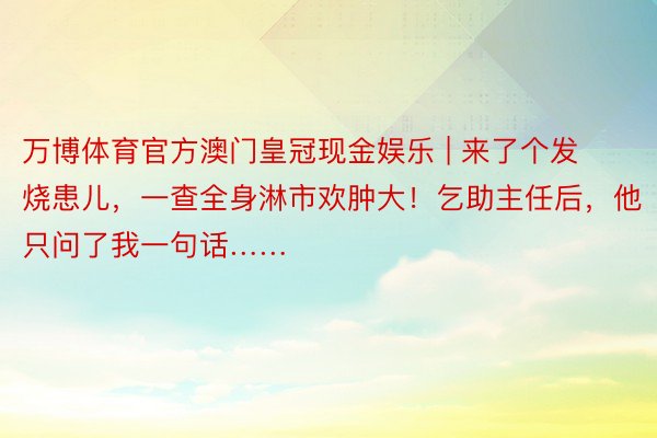 万博体育官方澳门皇冠现金娱乐 | 来了个发烧患儿，一查全身淋市欢肿大！乞助主任后，他只问了我一句话……