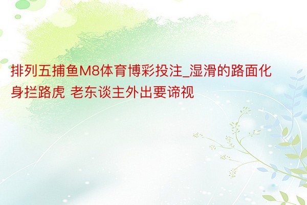 排列五捕鱼M8体育博彩投注_湿滑的路面化身拦路虎 老东谈主外出要谛视