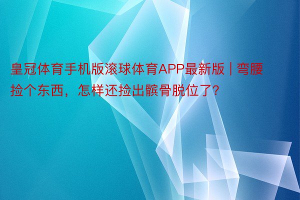 皇冠体育手机版滚球体育APP最新版 | 弯腰捡个东西，怎样还捡出髌骨脱位了？