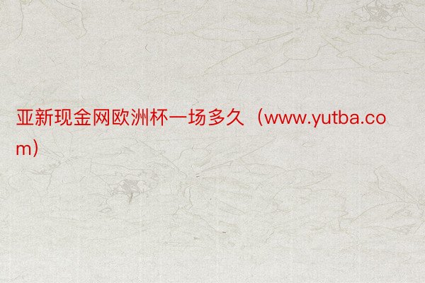 亚新现金网欧洲杯一场多久（www.yutba.com）