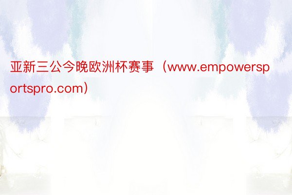 亚新三公今晚欧洲杯赛事（www.empowersportspro.com）