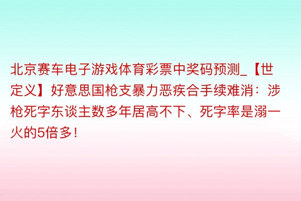 北京赛车电子游戏体育彩票中奖码预测_【世定义】好意思国枪支暴力恶疾合手续难消：涉枪死字东谈主数多年居高不下、死字率是溺一火的5倍多！