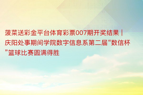 菠菜送彩金平台体育彩票007期开奖结果 | 庆阳处事期间学院数字信息系第二届“数信杯”篮球比赛圆满得胜