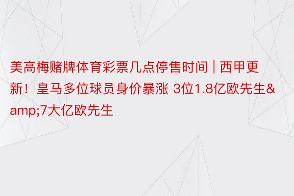 美高梅赌牌体育彩票几点停售时间 | 西甲更新！皇马多位球员身价暴涨 3位1.8亿欧先生&7大亿欧先生