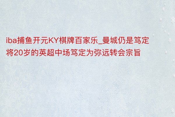 iba捕鱼开元KY棋牌百家乐_曼城仍是笃定将20岁的英超中场笃定为弥远转会宗旨