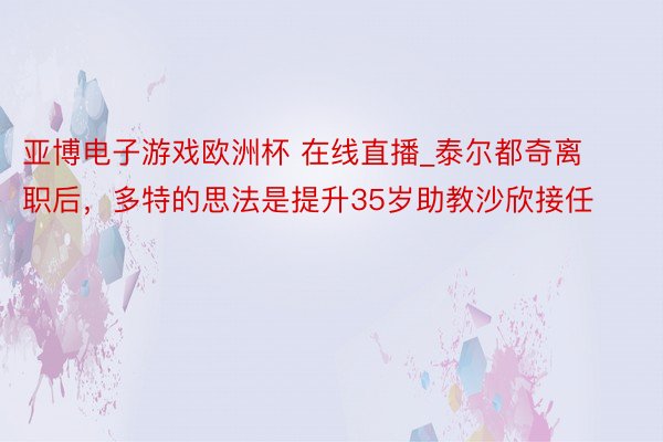 亚博电子游戏欧洲杯 在线直播_泰尔都奇离职后，多特的思法是提升35岁助教沙欣接任