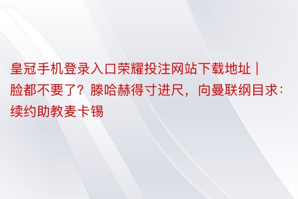 皇冠手机登录入口荣耀投注网站下载地址 | 脸都不要了？滕哈赫得寸进尺，向曼联纲目求：续约助教麦卡锡