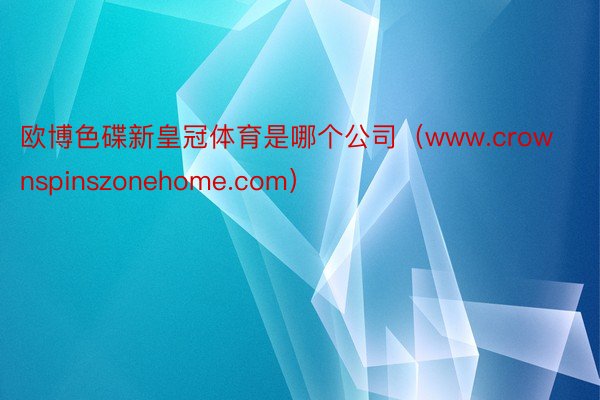 欧博色碟新皇冠体育是哪个公司（www.crownspinszonehome.com）