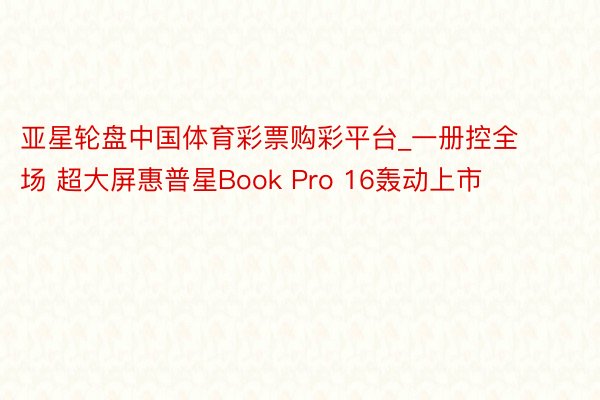 亚星轮盘中国体育彩票购彩平台_一册控全场 超大屏惠普星Book Pro 16轰动上市