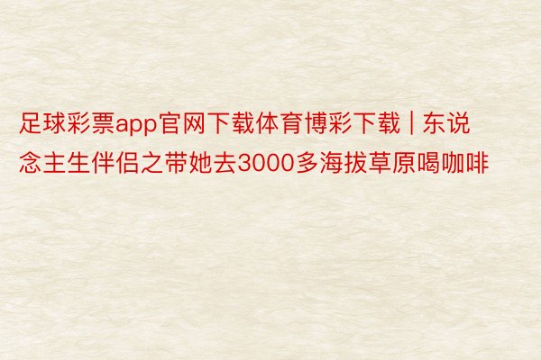 足球彩票app官网下载体育博彩下载 | 东说念主生伴侣之带她