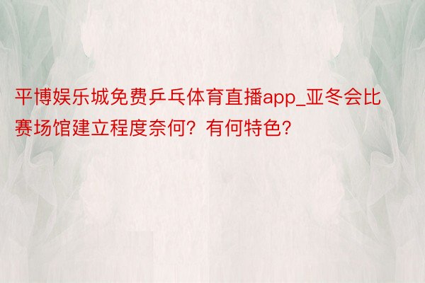 平博娱乐城免费乒乓体育直播app_亚冬会比赛场馆建立程度奈何