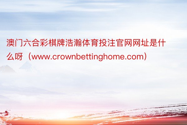 澳门六合彩棋牌浩瀚体育投注官网网址是什么呀（www.crownbettinghome.com）