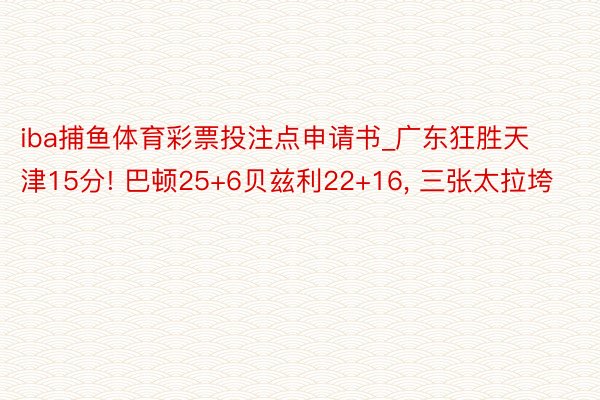 iba捕鱼体育彩票投注点申请书_广东狂胜天津15分! 巴顿25+6贝兹利22+16, 三张太拉垮