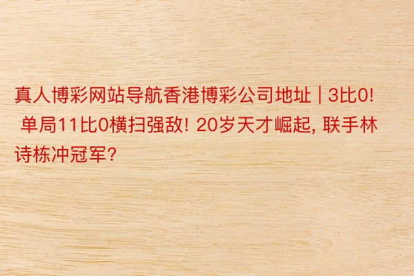 真人博彩网站导航香港博彩公司地址 | 3比0! 单局11比0横扫强敌! 20岁天才崛起, 联手林诗栋冲冠军?