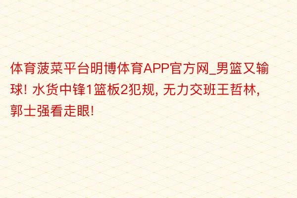 体育菠菜平台明博体育APP官方网_男篮又输球! 水货中锋1篮板2犯规, 无力交班王哲林, 郭士强看走眼!