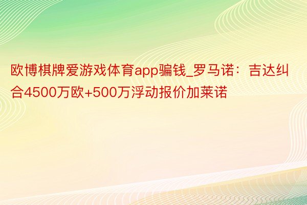 欧博棋牌爱游戏体育app骗钱_罗马诺：吉达纠合4500万欧+500万浮动报价加莱诺